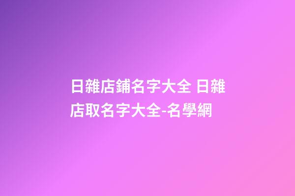 日雜店鋪名字大全 日雜店取名字大全-名學網-第1張-店鋪起名-玄機派